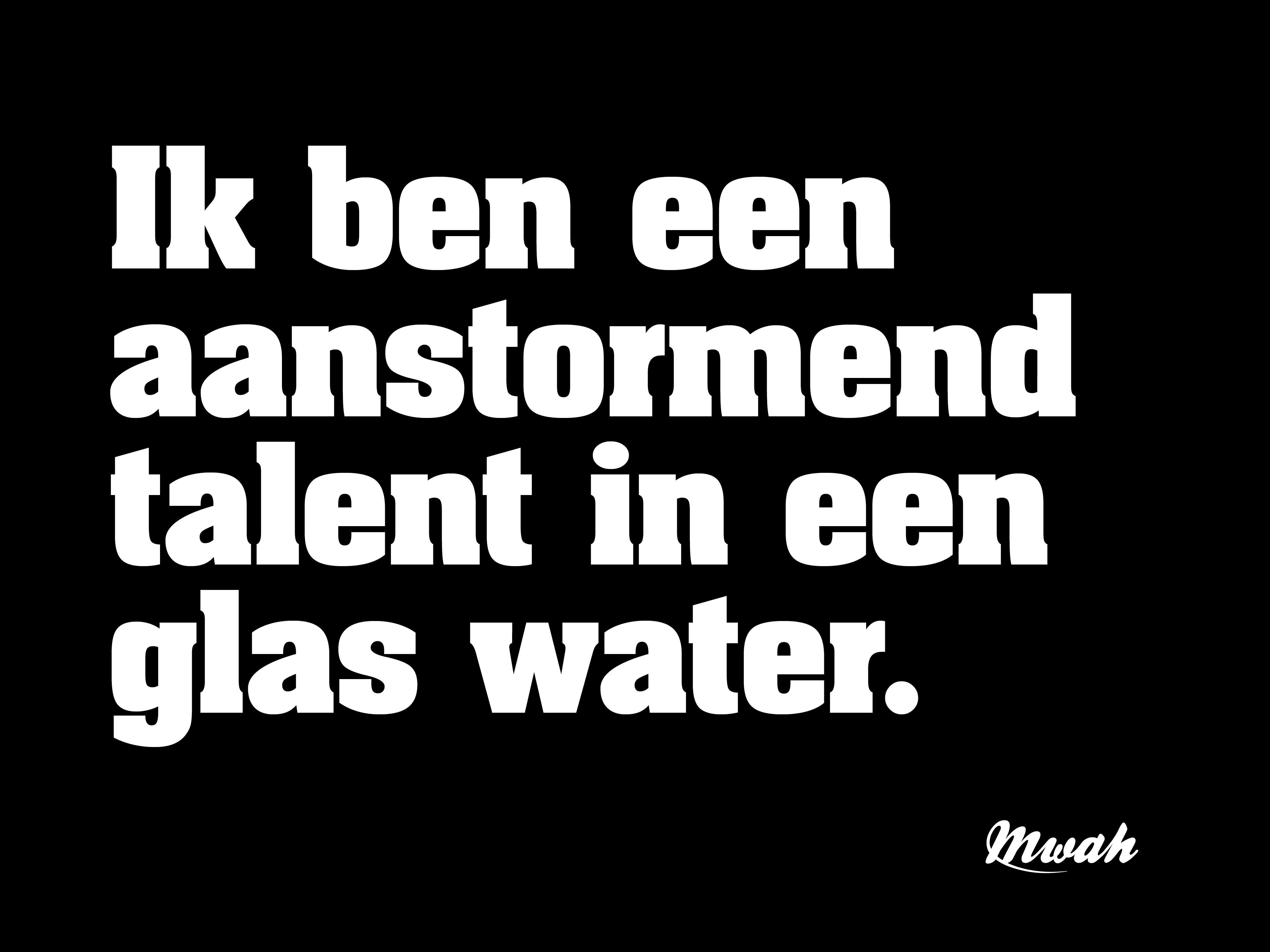 Ik ben een aanstormend talent in een glas water.