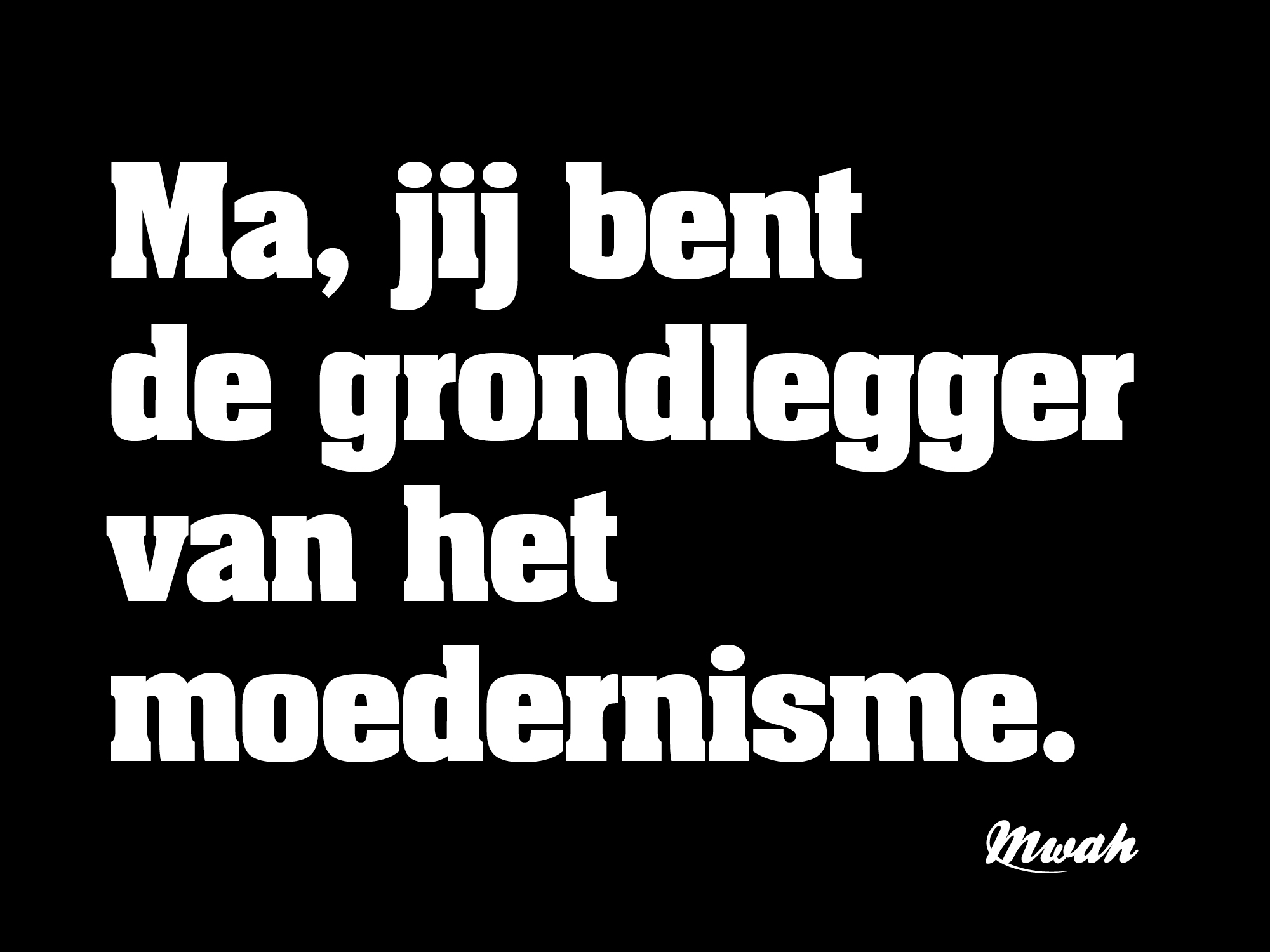 Ma, jij bent de grondlegger van het moedernisme.
